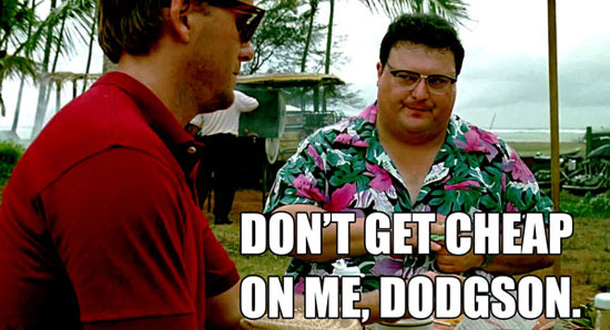 Don't get cheap on me, Dodgson.