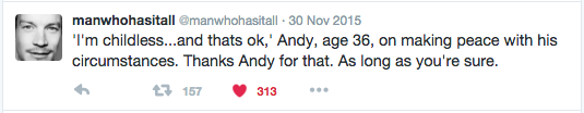 'I'm childless...and thats ok,' Andy, age 36, on making peace with his circumstances. Thanks Andy for that. As long as you're sure. 'I'm childless...and thats ok,' Andy, age 36, on making peace with his circumstances. Thanks Andy for that. As long as you're sure.