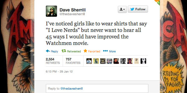 @thedavesherrill: I've noticed girls like to wear shirts that say 'I Love Nerds' but never want to hear all 45 ways I would have improved the Watchmen movie.